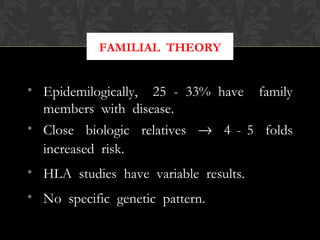 FAMILIAL THEORY
• Epidemilogically, 25 - 33% have family
members with disease.
• Close biologic relatives → 4 - 5 folds
increased risk.
• HLA studies have variable results.
• No specific genetic pattern.
 