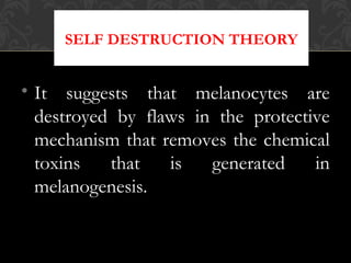 • It suggests that melanocytes are
destroyed by flaws in the protective
mechanism that removes the chemical
toxins that is generated in
melanogenesis.
SELF DESTRUCTION THEORY
 