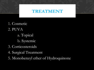 TREATMENT
1. Cosmetic
2. PUVA
a. Topical
b. Systemic
3. Corticosteroids
4. Surgical Treatment
5. Monobenzyl ether of Hydroquinone
 