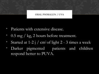 ORAL PSORALEN / UVA
• Patients with extensive disease.
• 0.5 mg / kg, 2 hours before treatment.
• Started at 1-2 j / cm2
of light 2 - 3 times a week.
• Darker pigmented patients and children
respond better to PUVA.
 