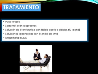 TRATAMIENTO
• Psicoterapia
• Sedantes o antidepresivos
• Solución de éter sulfúrico con acido acético glacial 3% (diario)
• Soluciones alcohólicas con esencia de lima
• Bergamota al 30%
 