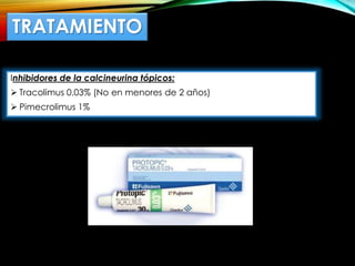 TRATAMIENTO
Inhibidores de la calcineurina tópicos:
 Tracolimus 0.03% (No en menores de 2 años)
 Pimecrolimus 1%
 