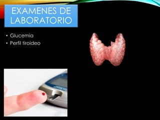 EXAMENES DE
LABORATORIO
• Glucemia
• Perfil tiroideo
 