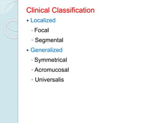 Clinical Classification
 Localized
◦ Focal
◦ Segmental
 Generalized
◦ Symmetrical
◦ Acromucosal
◦ Universalis
 