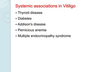Systemic associations in Vitiligo
 Thyroid disease
 Diabetes
 Addison's disease
 Pernicious anemia
 Multiple endocrinopathy syndrome
 