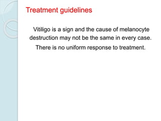 Treatment guidelines
Vitiligo is a sign and the cause of melanocyte
destruction may not be the same in every case.
There is no uniform response to treatment.
 
