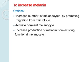 To increase melanin
Options:
 Increase number of melanocytes by promoting
migration from hair follicle.
 Activate dormant melanocyte
 Increase production of melanin from existing
functional melanocyte
 