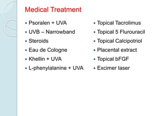 Medical Treatment
 Psoralen + UVA
 UVB – Narrowband
 Steroids
 Eau de Cologne
 Khellin + UVA
 L-phenylalanine + UVA
 Topical Tacrolimus
 Topical 5 Flurouracil
 Topical Calcipotriol
 Placental extract
 Topical bFGF
 Excimer laser
 