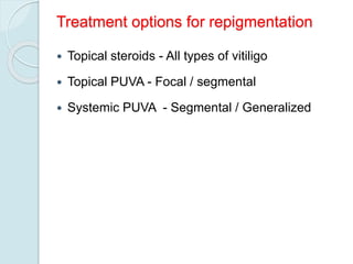 Treatment options for repigmentation
 Topical steroids - All types of vitiligo
 Topical PUVA - Focal / segmental
 Systemic PUVA - Segmental / Generalized
 
