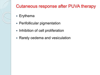 Cutaneous response after PUVA therapy
 Erythema
 Perifollicular pigmentation
 Inhibition of cell proliferation
 Rarely oedema and vesiculation
 