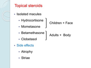Topical steroids
 Isolated macules
 Hydrocortisone
 Mometasone
 Betamethasone
 Clobetasol
 Side effects
 Atrophy
 Striae
Children + Face
Adults + Body
 