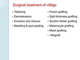 Surgical treatment of vitiligo
 Tattooing
 Dermabrasion
 Exicision and closure
 Needling & spot peeling
 Punch grafting
 Split thickness grafting
 Suction blister grafting
 Melanocyte grafting
 Mesh grafting
 Allograft
 