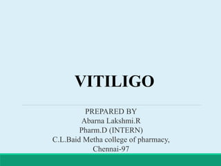 VITILIGO
PREPARED BY
Abarna Lakshmi.R
Pharm.D (INTERN)
C.L.Baid Metha college of pharmacy,
Chennai-97
 