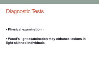 Diagnostic Tests
•
• Physical examination
•
• Wood’s light examination may enhance lesions in
light-skinned individuals.
 