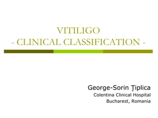 VITILIGO
- CLINICAL CLASSIFICATION -



               George-Sorin Ţiplica
                Colentina Clinical Hospital
                     Bucharest, Romania
 