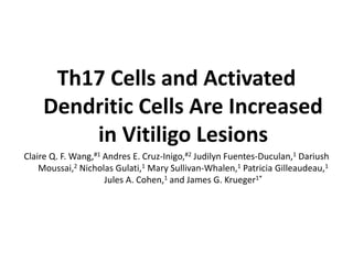 Th17 Cells and Activated
Dendritic Cells Are Increased
in Vitiligo Lesions
Claire Q. F. Wang,#1 Andres E. Cruz-Inigo,#2 Judilyn Fuentes-Duculan,1 Dariush
Moussai,2 Nicholas Gulati,1 Mary Sullivan-Whalen,1 Patricia Gilleaudeau,1
Jules A. Cohen,1 and James G. Krueger1*
 