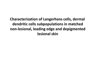 Characterization of Langerhans cells, dermal
dendritic cells subpopulations in matched
non-lesional, leading edge and depigmented
lesional skin
 