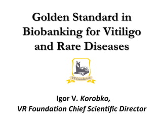 Golden Standard in
  Biobanking for Vitiligo
    and Rare Diseases	
  



             Igor	
  V.	
  Korobko,	
  
VR	
  Founda0on	
  Chief	
  Scien0ﬁc	
  Director	
  	
  
 