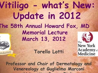 Vitiligo - what’s New:
    Update in 2012
The 58th Annual Howard Fox, MD
        Memorial Lecture
        March 13, 2012

              Torello Lotti

  Professor and Chair of Dermatology and
     Venereology at Guglielmo Marconi
 