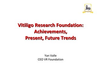 Vitiligo Research Foundation:Vitiligo Research Foundation:
Achievements,Achievements,
Present, Future TrendsPresent, Future Trends
Yan Valle
CEO VR Foundation
 