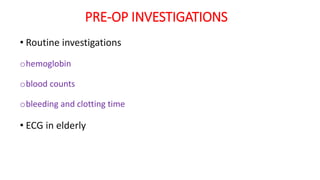 PRE-OP INVESTIGATIONS
• Routine investigations
ohemoglobin
oblood counts
obleeding and clotting time
• ECG in elderly
 