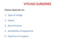 VITILIGO SURGERIES
Choice depends on:
1. Type of vitiligo
2. Extent
3. Site of lesions
4. Availability of equipment
5. Expertise of surgeon
 