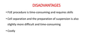 DISADVANTAGES
• FUE procedure is time‐consuming and requires skills
• Cell separation and the preparation of suspension is also
slightly more difficult and time‐consuming
• Costly
 