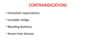 CONTRAINDICATIONS
• Unrealistic expectations
• Unstable vitiligo
• Bleeding diathesis
• Severe liver disease
 