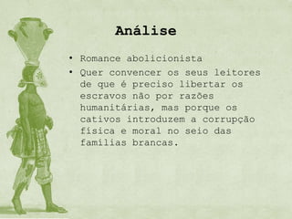 Análise
• Romance abolicionista
• Quer convencer os seus leitores
  de que é preciso libertar os
  escravos não por razões
  humanitárias, mas porque os
  cativos introduzem a corrupção
  física e moral no seio das
  famílias brancas.
 