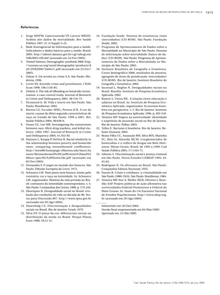 HOMICÍDIOS NA REGIÃO METROPOLITANA DE SÃO PAULO

Referências
1.

2.

3.

4.
5.
6.

7.
8.

9.

10.

11.
12.

13.

14.
15.

Jorge MHPM, Gawryszewski VP, Latorre MRDO.
Análise dos dados de mortalidade. Rev Saúde
Pública 1997; 31 (4 Suppl):5-25.
Rede Interagencial de Informações para a Saúde.
Indicadores e dados básicos para a saúde, Brasil,
2003. http://tabnet.datasus.gov.br/cgi/tabcgi.exe
?idb2003/c09.def (acessado em 24/Fev/2005).
United Nations. Demographic yearbook 2000. http:
//unstats.un.org/unsd/demographic/products/d
yb/DYB2000/Table21.pdf (acessado em 25/Fev/
2005).
Zaluar A. Da revolta ao crime S.A. São Paulo: Moderna; 1996.
Levitt SD. Juvenile crime and punishment. J Polit
Econ 1998; 106:1156-85.
Dobrin A. The risk of offending on homicide victimization: a case control study. Journal of Research
in Crime and Delinquency 2001; 38:154-73.
Drumond Jr. M. Vida e morte em São Paulo. São
Paulo: Brasiliense; 2002.
Batista LE, Escuder MML, Pereira JCR. A cor da
morte: causas de óbito segundo características de
raça no Estado de São Paulo, 1999 a 2001. Rev
Saúde Pública 2004; 38:630-6.
Ousey GC, Lee MR. Investigating the connections
between race, illicit drug markets, and lethal violence, 1984-1997. Journal of Research in Crime
and Delinquency 2004; 41:352-83.
Hannon L, Knapp P, DeFina R. Racial similarity in
the relationship between poverty and homicide
rates: comparing retransformed coefficients.
http://www88.homepage.villanova.edu/lance.ha
nnon/Retransformed%20Coefficients%20and%2
0Race-specific%20Homicide.pdf (acessado em
02/Fev/2005).
Fernandes F. O negro no mundo dos brancos. São
Paulo: Difusão Européia do Livro; 1972.
Schwarcz LM. Nem preto nem branco, muito pelo
contrário, cor e raça na intimidade. In: Schwarcz
LM, organizador. História da vida privada no Brasil: contrastes da intimidade contemporânea. v. 4.
São Paulo: Companhia das Letras; 1998. p. 175-243.
Henriques R. Desigualdade racial no Brasil: evolução das condições de vida na década de 90. Textos para Discussão 807. http://www.ipea.gov.br
(acessado em 29/Ago/2004).
Hasenbalg CA. Discriminação e desigualdades
raciais no Brasil. Rio de Janeiro: Graal; 1979.
Silva NV. O preço da cor: diferenciais raciais na
distribuição da renda no Brasil. Pesqui Planej
Econ 1980; 10:21-41.

16. Fundação Seade. Sistema de estatísticas vitais
(microdados) [CD-ROM]. São Paulo: Fundação
Seade; 2002.
17. Programa de Aprimoramento de Dados sobre a
Mortalidade no Município de São Paulo. Sistema
de informação sobre mortalidade (banco de dados) [CD-ROM]. São Paulo: Programa de Aprimoramento de Dados sobre a Mortalidade no Município de São Paulo; 2003.
18. Instituto Brasileiro de Geografia e Estatística.
Censo demográfico 2000, resultados da amostra,
agregado de áreas de ponderação (microdados)
[CD-ROM]. Rio de Janeiro: Instituto Brasileiro de
Geografia e Estatística; 2002.
19. Jacooud L, Beghin N. Desigualdades raciais no
Brasil. Brasília: Instituto de Pesquisa Econômica
Aplicada; 2002.
20. Ramos L, Vieira ML. A relação entre educação e
salários no Brasil. In: Instituto de Pesquisa Econômica Aplicada, organizador. Economia brasileira em perspectiva. v. 2. Rio de Janeiro: Instituto
de Pesquisa Econômica Aplicada; 1996. p. 493-510.
21. Teixeira MP. Negros na universidade: identidade
e trajetórias de ascensão social no Rio de Janeiro.
Rio de Janeiro: Pallas; 2003.
22. Telles E. Racismo à brasileira. Rio de Janeiro: Relume Dumará; 2003.
23. Beato Filho CC, Assunção RM, Silva BFA, Marinho
FC, Reis IA, Almeida MCM. Conglomerados de
homicídios e o tráfico de drogas em Belo Horizonte, Minas Gerais, Brasil, de 1995 a 1999. Cad
Saúde Pública 2001; 17:1163-71.
24. Adorno S. Discriminação racial e justiça criminal
em São Paulo. Novos Estudos CEBRAP 1995; 43:
45-63.
25. Rodrigues N. Os africanos no Brasil. São Paulo:
Companhia Editora Nacional; 1935.
26. Fausto B. Crime e cotidiano: a criminalidade em
São Paulo (1880-1924). São Paulo: Brasiliense; 1984.
27. Teixeira MP, Siss A, Muller MLR, Oliveira I, Brandão AAP. Projeto políticas de ação afirmativa nas
universidades Federal Fluminense e Federal do
Mato Grosso. In: Anais do 13o Encontro Nacional
de Estudos Populacionais. http://www.abep.org.
br (acessado em 29/Ago/2004).
Submetido em 18/Out/2004
Versão final reapresentada em 04/Mar/2005
Aprovado em 15/Abr/2005

Cad. Saúde Pública, Rio de Janeiro, 21(5):1408-1415, set-out, 2005

1415

 