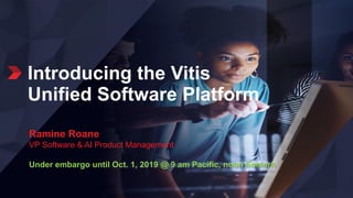 Introducing the Vitis
Unified Software Platform
Ramine Roane
VP Software & AI Product Management
Under embargo until Oct. 1, 2019 @ 9 am Pacific, noon Eastern
 