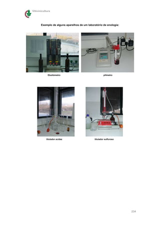 Vitivinicultura




       Exemplo de alguns aparelhos de um laboratório de enologia:




             Ebuliómetro                              pHmetro




           titulador acidez                   titulador sulfuroso




                                                                    234
 