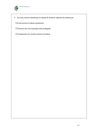 Vitivinicultura




3. Se numa vinha for identificada um ataque de Armilaria, sabemos de certeza que:


    A luta química é ineficaz actualmente


    O terreno tem uma exposição solar privilegiada


    O tratamento com enxofre costuma controlá-la




                                                                                    301
 