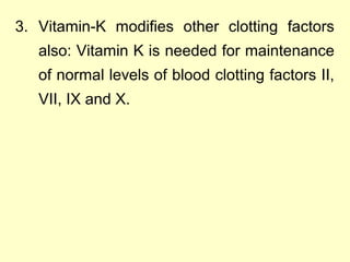 3. Vitamin-K modifies other clotting factors
also: Vitamin K is needed for maintenance
of normal levels of blood clotting factors II,
VII, IX and X.
 