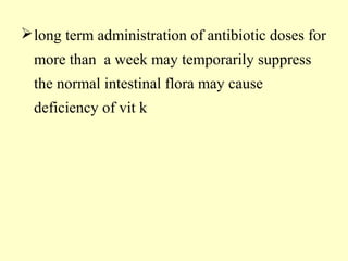 long term administration of antibiotic doses for
more than a week may temporarily suppress
the normal intestinal flora may cause
deficiency of vit k
 