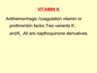 VITAMIN K
Antihemorrhagic /coagulation vitamin or
prothrombin factor.Two variants K1
and,K2 .All are napthoquinone derivatives.
 
