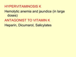HYPERVITAMINOSIS K
Hemolytic anemia and jaundice (in large
doses)
ANTAGONIST TO VITAMIN K
Heparin, Dicumarol, Salicylates
 