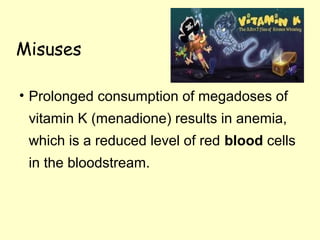 Misuses
• Prolonged consumption of megadoses of
vitamin K (menadione) results in anemia,
which is a reduced level of red blood cells
in the bloodstream.
 