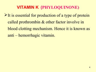 4
VITAMIN K (PHYLOQUINONE)
It is essential for production of a type of protein
called prothrombin & other factor involve in
blood clotting mechanism. Hence it is known as
anti – hemorrhagic vitamin.
 