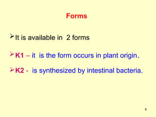 6
Forms
It is available in 2 forms
K1 – it is the form occurs in plant origin.
K2 - is synthesized by intestinal bacteria.
 