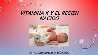 VITAMINA K Y EL RECIEN
NACIDO
DR NEMECIO CHARCO R1 PEDIATRIA
 