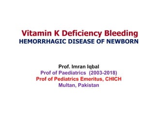 Vitamin K Deficiency Bleeding
HEMORRHAGIC DISEASE OF NEWBORN
Prof. Imran Iqbal
Prof of Paediatrics (2003-2018)
Prof of Pediatrics Emeritus, CHICH
Multan, Pakistan
 