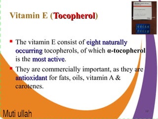 1010
Vitamin E (TocopherolTocopherol)
 The vitamin E consist of eight naturallyeight naturally
occurringoccurring tocopherols, of which α-tocopherol
is the most activemost active.
 They are commercially important, as they are
antioxidantantioxidant for fats, oils, vitamin A &
carotenes.
 