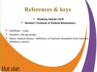 1717
References & keys
 Mushtaq Ahmad vol-IIMushtaq Ahmad vol-II
 Hashmi’s Textbook of Medical BiochemistryHashmi’s Textbook of Medical Biochemistry
 Debilitate = weak
 Geriatric: old age people
 Sprue: tropical disease - deficiency of nutrients absorption from intestine,
diarrhoea, enemia.

 