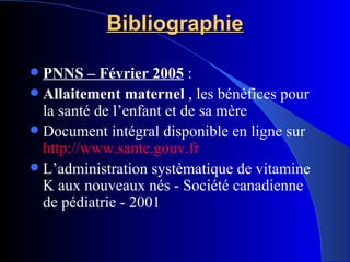 Bibliographie PNNS – Février 2005  :  Allaitement maternel  , les bénéfices pour la santé de l’enfant et de sa mère Document intégral disponible en ligne sur  http://www.sante.gouv.fr L’administration systèmatique de vitamine K aux nouveaux nés - Société canadienne de pédiatrie - 2001 