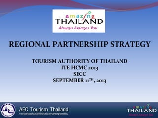 REGIONAL PARTNERSHIP STRATEGY
TOURISM AUTHORITY OF THAILAND
ITE HCMC 2013
SECC
SEPTEMBER 11TH
, 2013
 