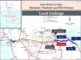 Pa-anPa-an
East-West CorridorEast-West Corridor
Myanmar–Thailand-Lao PDR-VietnamMyanmar–Thailand-Lao PDR-Vietnam
19
Danang
Hue
Dong Ha
Savannakhet
Mukdahan
Nakon Phanom
Land Linkage
 