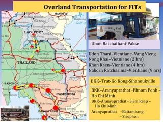 BKK–Aranyaprathat -Phnom Penh –
Ho Chi Minh
BKK–Trat-Ko Kong-Sihanoukville
Udon Thani–Vientiane–Vang Vieng
Nong Khai–Vietniane (2 hrs)
Khon Kaen–Vientiane (4 hrs)
Nakorn Ratchasima–Vientiane (9 hrs)
Ubon Ratchathani-Pakse
Overland Transportation for FITs
BKK–Aranyaprathat - Siem Reap –
Ho Chi Minh
Aranyaprathat –Battambang
- Sisophon
 