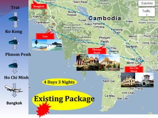 4 Days 3 Nights
Ko Kong
Phnom Penh
Trat
Ho Chi Minh
Bangkok
Existing Package
24
Bangkok
Ho Chi
MInh
Phnom
Penh
Trat
 