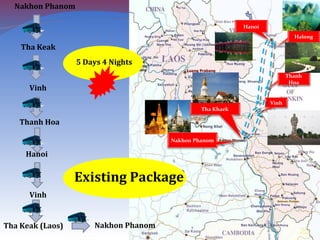 Nakhon Phanom
Tha Khaek
Vinh
Thanh
Hoa
Halong
Hanoi
5 Days 4 Nights
Tha Keak
Vinh
Nakhon Phanom
Thanh Hoa
Hanoi
Vinh
Tha Keak (Laos) Nakhon Phanom
25
Existing Package
 